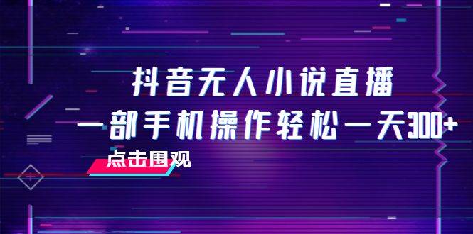 抖音无人小说直播 一部手机操作轻松一天300+-三玖社区