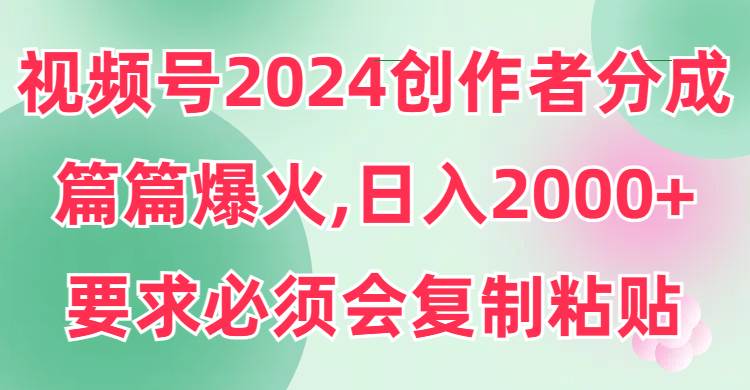 视频号2024创作者分成，片片爆火，要求必须会复制粘贴，日入2000+-三玖社区