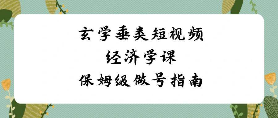 玄学 垂类短视频经济学课，保姆级做号指南（8节课）-三玖社区
