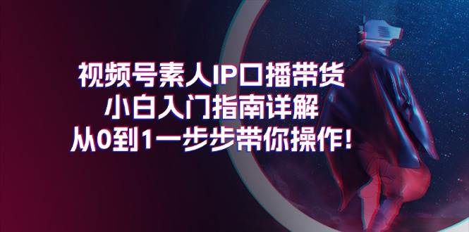 视频号素人IP口播带货小白入门指南详解，从0到1一步步带你操作!-三玖社区
