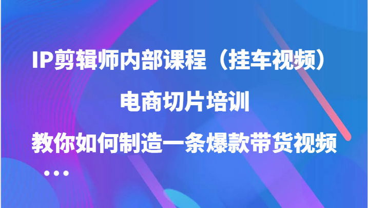 IP剪辑师内部课程（挂车视频），电商切片培训，教你如何制造一条爆款带货视频（更新）-三玖社区