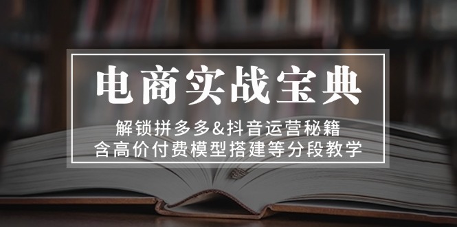 电商实战宝典 解锁拼多多&抖音运营秘籍 含高价付费模型搭建等分段教学-三玖社区