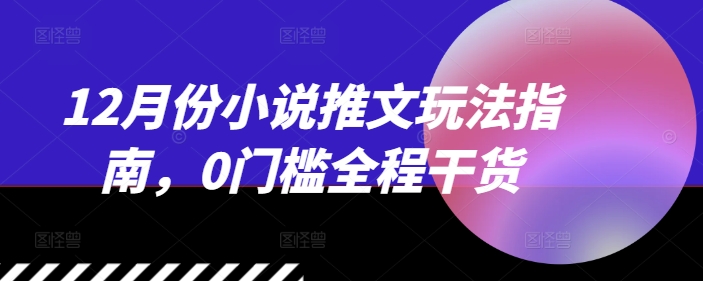 12月份小说推文玩法指南，0门槛全程干货-三玖社区