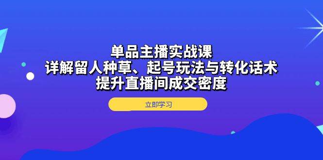 单品主播实战课：详解留人种草、起号玩法与转化话术，提升直播间成交密度-三玖社区