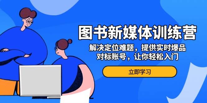 图书新媒体训练营，解决定位难题，提供实时爆品、对标账号，让你轻松入门-三玖社区