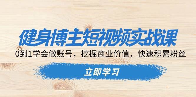 健身博主短视频实战课：0到1学会做账号，挖掘商业价值，快速积累粉丝-三玖社区