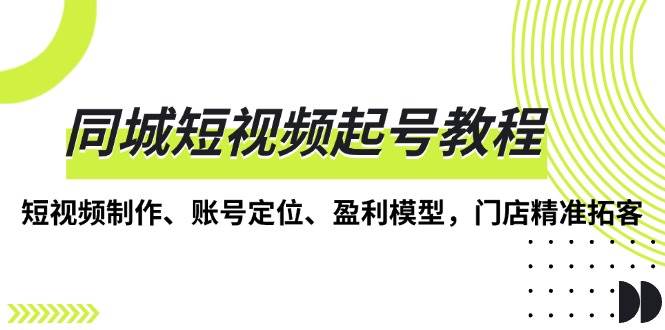 同城短视频起号教程，短视频制作、账号定位、盈利模型，门店精准拓客-三玖社区