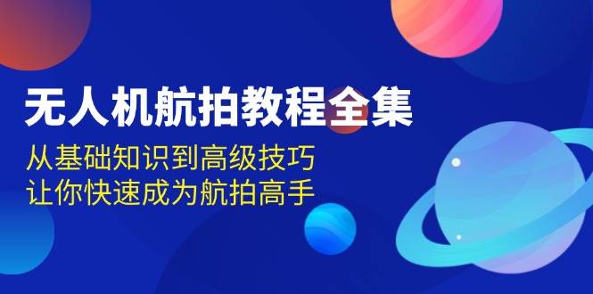 无人机航拍教程全集，从基础知识到高级技巧，让你快速成为航拍高手-三玖社区