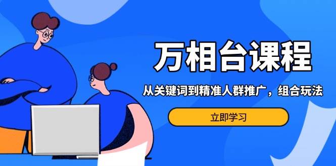 万相台课程：从关键词到精准人群推广，组合玩法高效应对多场景电商营销-三玖社区