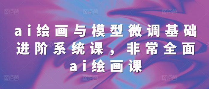 ai绘画与模型微调基础进阶系统课，非常全面ai绘画课(68节)-三玖社区