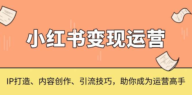 小红书变现运营，IP打造、内容创作、引流技巧，助你成为运营高手-三玖社区