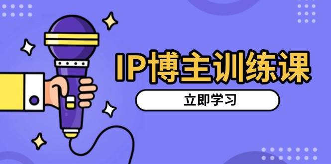 IP博主训练课，定位账号，推荐热门赛道，搭建涨粉架构，拍出更吸粉视频-三玖社区