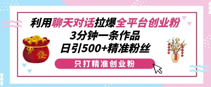 利用聊天对话拉爆全平台创业粉，3分钟一条作品，日引500+精准粉丝-三玖社区