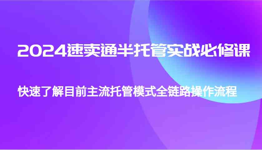 2024速卖通半托管从0到1实战必修课，帮助你快速了解目前主流托管模式全链路操作流程-三玖社区