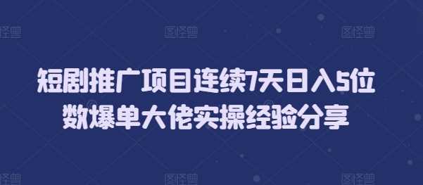 短剧推广项目连续7天日入5位数爆单大佬实操经验分享-三玖社区