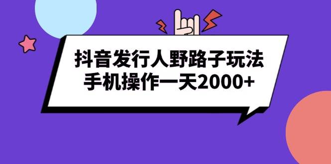 抖音发行人野路子玩法，手机操作一天2000+-三玖社区