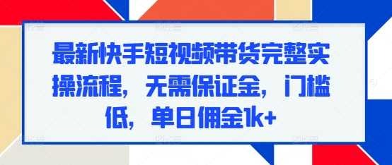 最新快手短视频带货完整实操流程，无需保证金，门槛低，单日佣金1k+-三玖社区