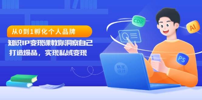 从0到1孵化个人品牌，知识IP变现课教你洞察自己，打造爆品，实现私域变现-三玖社区