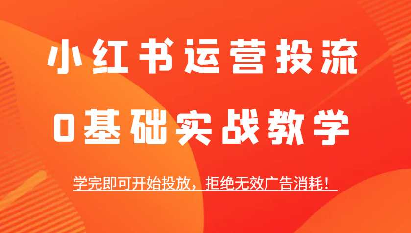 小红书运营投流，0基础实战教学，学完即可开始投放，拒绝无效广告消耗！-三玖社区