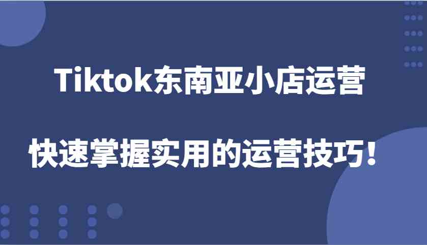 Tiktok东南亚小店运营，快速掌握实用的运营技巧！-三玖社区