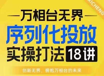 【万相台无界】序列化投放实操18讲线上实战班，淘系电商人的必修课-三玖社区