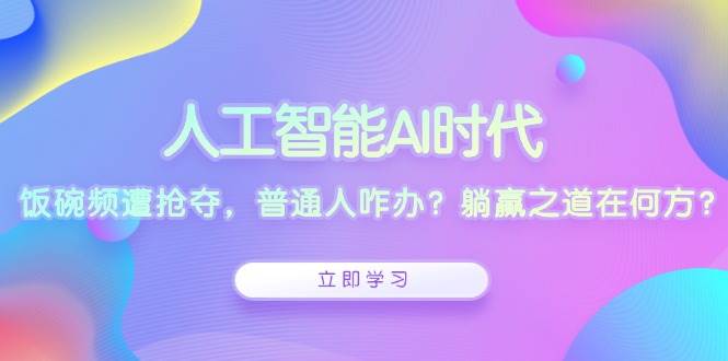 人工智能AI时代，饭碗频遭抢夺，普通人咋办？躺赢之道在何方？-三玖社区