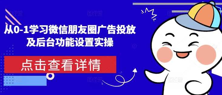 从0-1学习微信朋友圈广告投放及后台功能设置实操-三玖社区