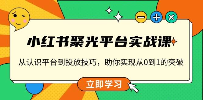 小红书 聚光平台实战课，从认识平台到投放技巧，助你实现从0到1的突破-三玖社区