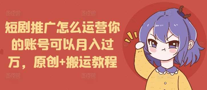 短剧推广怎么运营你的账号可以月入过万，原创+搬运教程-三玖社区