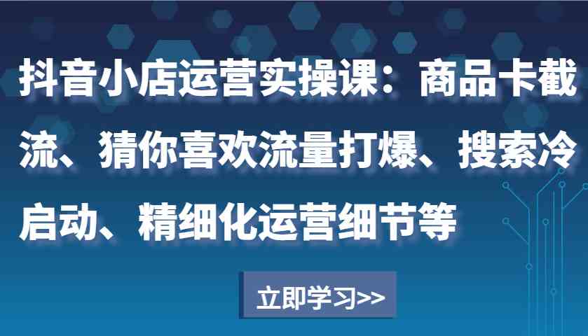 抖音小店运营实操课：商品卡截流、猜你喜欢流量打爆、搜索冷启动、精细化运营细节等-三玖社区