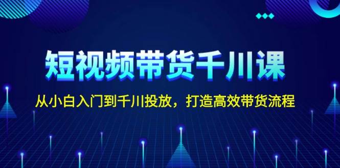 短视频带货千川课，从小白入门到千川投放，打造高效带货流程-三玖社区