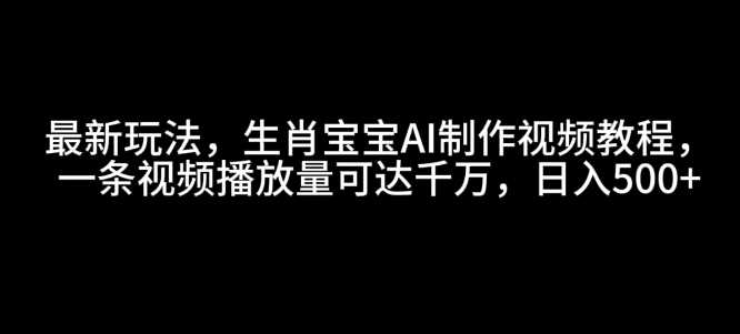 最新玩法，生肖宝宝AI制作视频教程，一条视频播放量可达千万，日入5张【揭秘】-三玖社区