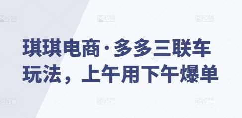 琪琪电商·多多三联车玩法，上午用下午爆单-三玖社区