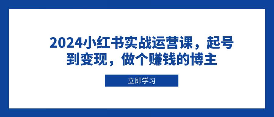 2024小红书实战运营课，起号到变现，做个赚钱的博主-三玖社区