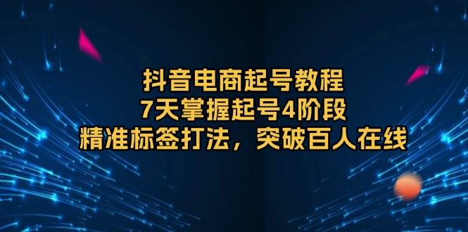 抖音电商起号教程，7天掌握起号4阶段，精准标签打法，突破百人在线-三玖社区