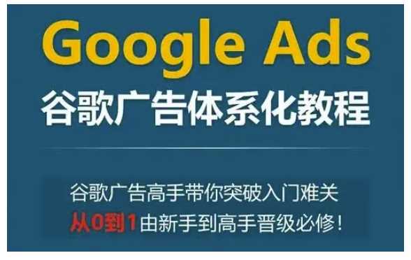 Google Ads谷歌广告体系化教程，谷歌广告高手带你突破入门难关，从0到1由新手到高手晋级必修-三玖社区