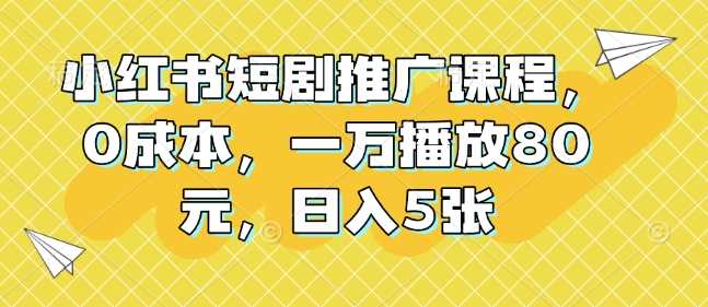 小红书短剧推广课程，0成本，一万播放80元，日入5张-三玖社区