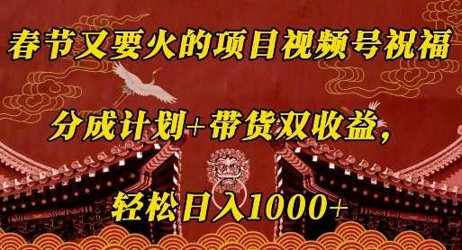 春节又要火的项目视频号祝福，分成计划+带货双收益，轻松日入几张【揭秘】-三玖社区