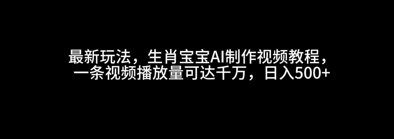 最新玩法，生肖宝宝AI制作视频教程，一条视频播放量可达千万，日入500+-三玖社区