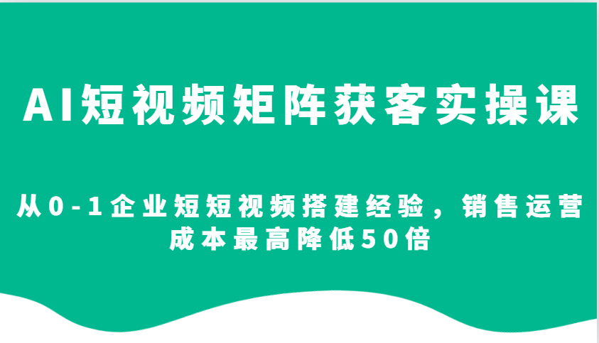 AI短视频矩阵获客实操课，从0-1企业短短视频搭建经验，销售运营成本最高降低50倍-三玖社区