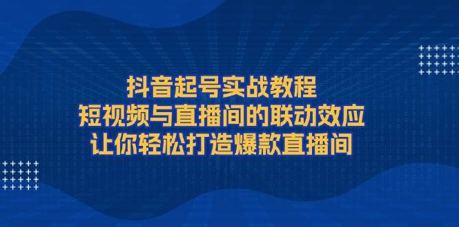 抖音起号实战教程，短视频与直播间的联动效应，让你轻松打造爆款直播间-三玖社区