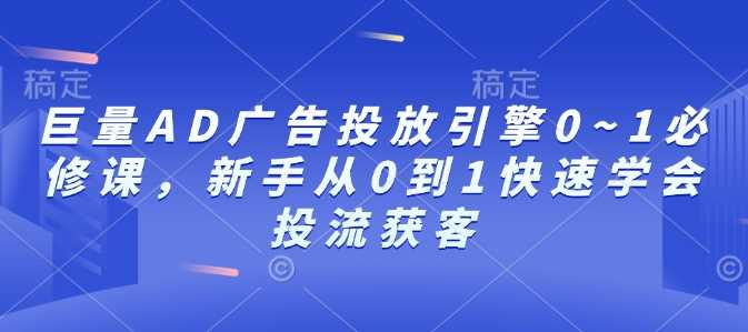 巨量AD广告投放引擎0~1必修课，新手从0到1快速学会投流获客-三玖社区