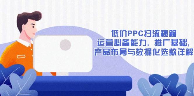 低价PPC扫流秘籍：运营必备能力, 推广基础, 产品布局与数据化选款详解-三玖社区