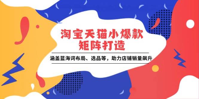 淘宝天猫小爆款矩阵打造：涵盖蓝海词布局、选品等，助力店铺销量飙升-三玖社区