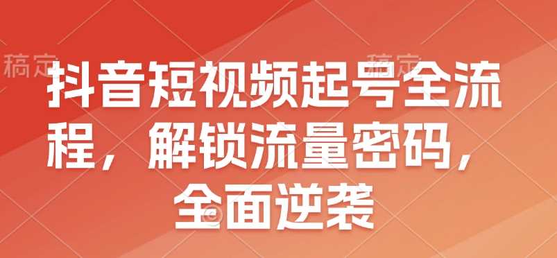 抖音短视频起号全流程，解锁流量密码，全面逆袭-三玖社区