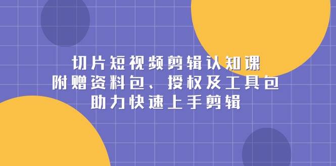 切片短视频剪辑认知课，附赠资料包、授权及工具包，助力快速上手剪辑-三玖社区