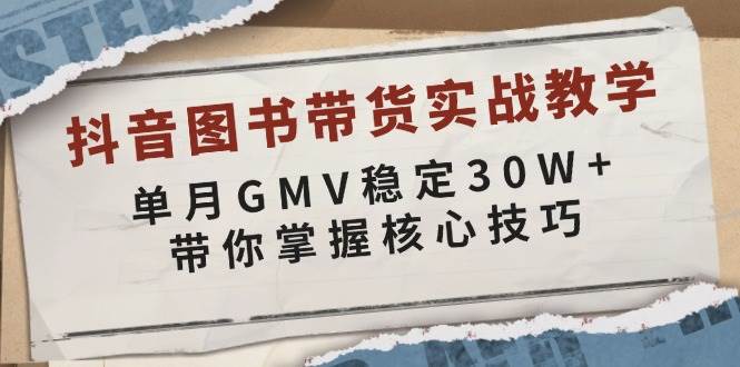 抖音图书带货实战教学，单月GMV稳定30W+，带你掌握核心技巧-三玖社区