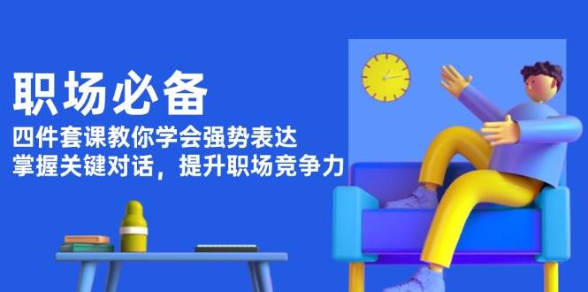 职场必备，四件套课教你学会强势表达，掌握关键对话，提升职场竞争力-三玖社区