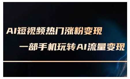 AI短视频热门涨粉变现课，AI数字人制作短视频超级变现实操课，一部手机玩转短视频变现-三玖社区