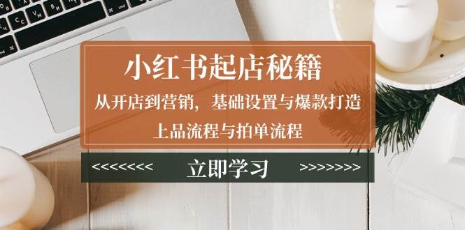 小红书起店秘籍：从开店到营销，基础设置与爆款打造、上品流程与拍单流程-三玖社区